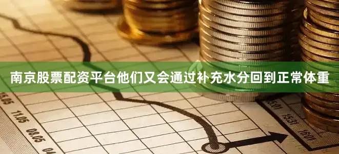 南京股票配资平台他们又会通过补充水分回到正常体重