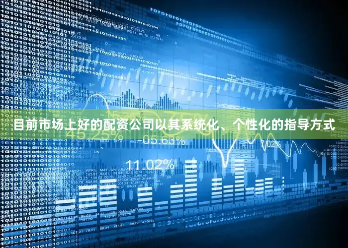 目前市场上好的配资公司以其系统化、个性化的指导方式