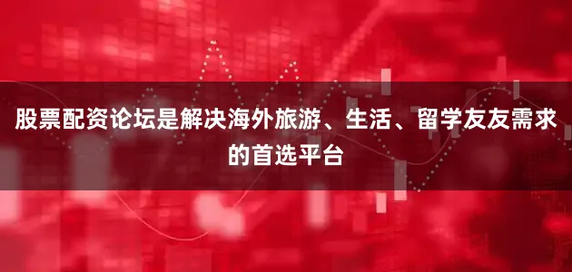 股票配资论坛是解决海外旅游、生活、留学友友需求的首选平台