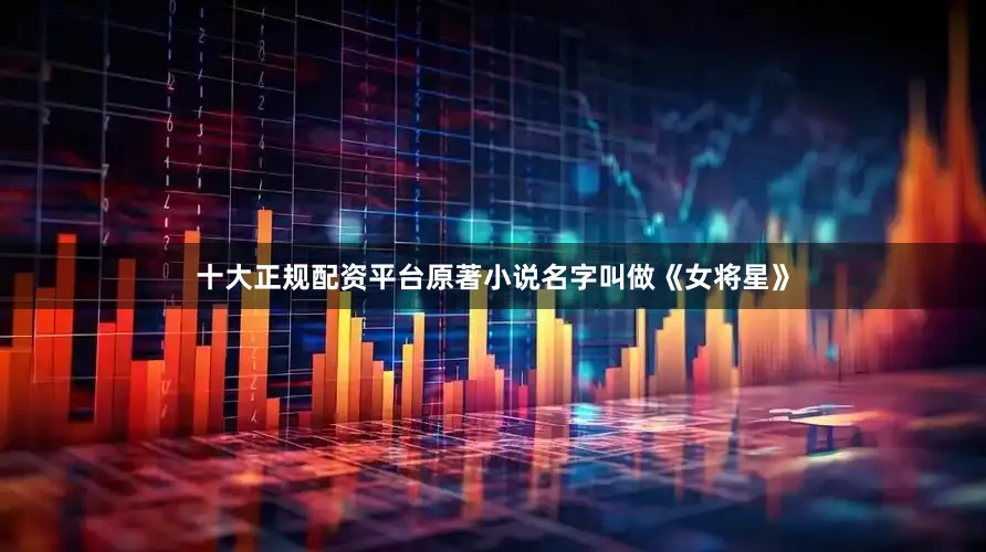 十大正规配资平台原著小说名字叫做《女将星》