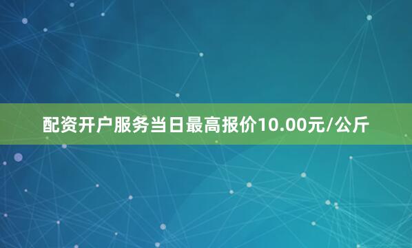 配资开户服务当日最高报价10.00元/公斤