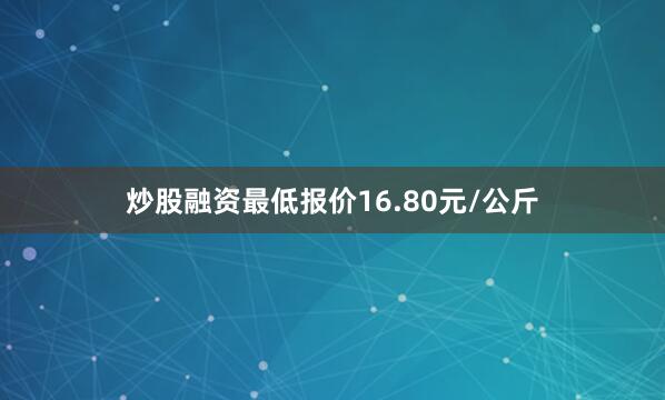 炒股融资最低报价16.80元/公斤