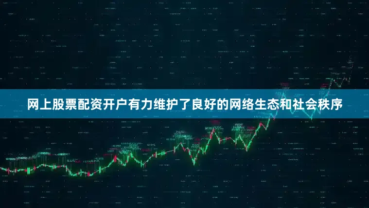 网上股票配资开户有力维护了良好的网络生态和社会秩序