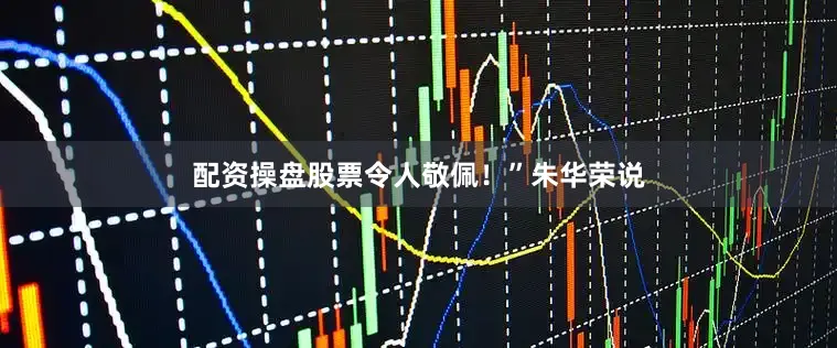 配资操盘股票令人敬佩！”朱华荣说
