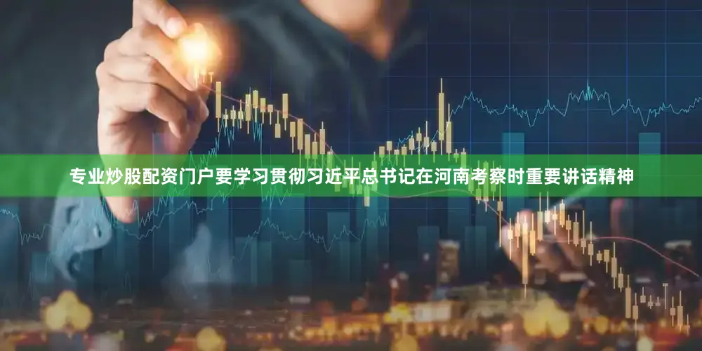 专业炒股配资门户要学习贯彻习近平总书记在河南考察时重要讲话精神