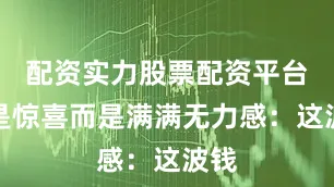 配资实力股票配资平台不是惊喜而是满满无力感：这波钱