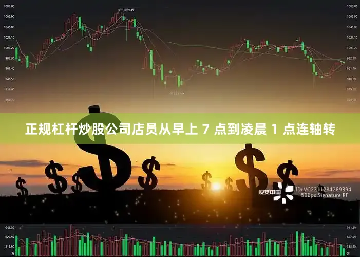 正规杠杆炒股公司店员从早上 7 点到凌晨 1 点连轴转