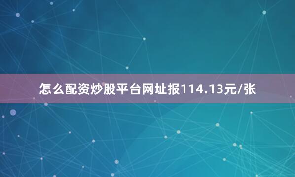 怎么配资炒股平台网址报114.13元/张
