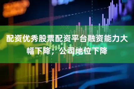 配资优秀股票配资平台融资能力大幅下降；公司地位下降