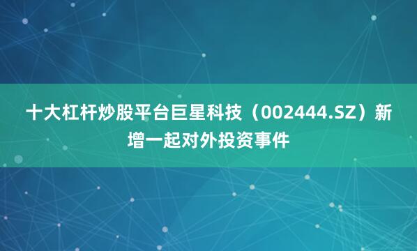 十大杠杆炒股平台巨星科技（002444.SZ）新增一起对外投资事件