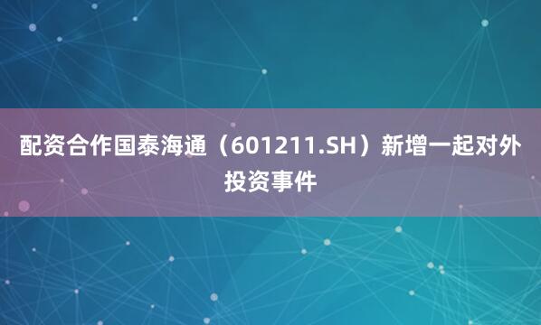 配资合作国泰海通（601211.SH）新增一起对外投资事件