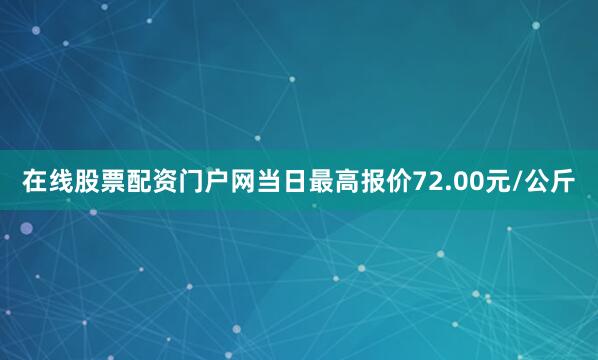 在线股票配资门户网当日最高报价72.00元/公斤