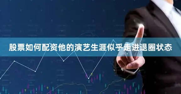 股票如何配资他的演艺生涯似乎走进退圈状态