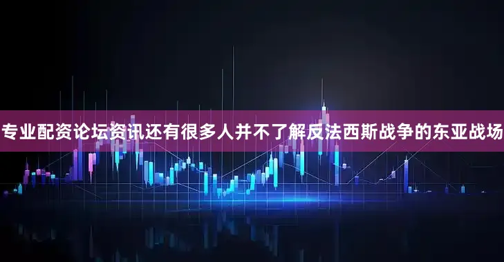 专业配资论坛资讯还有很多人并不了解反法西斯战争的东亚战场
