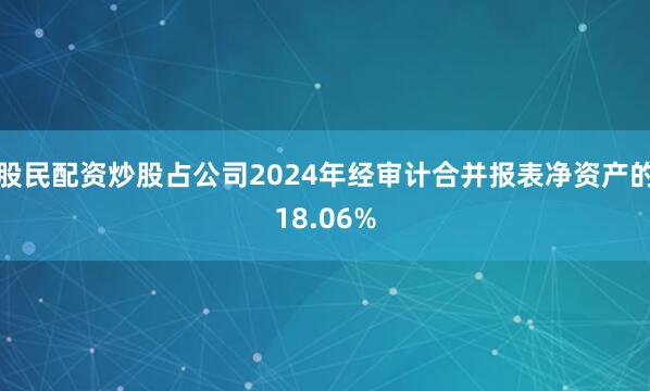 股民配资炒股占公司2024年经审计合并报表净资产的18.06%