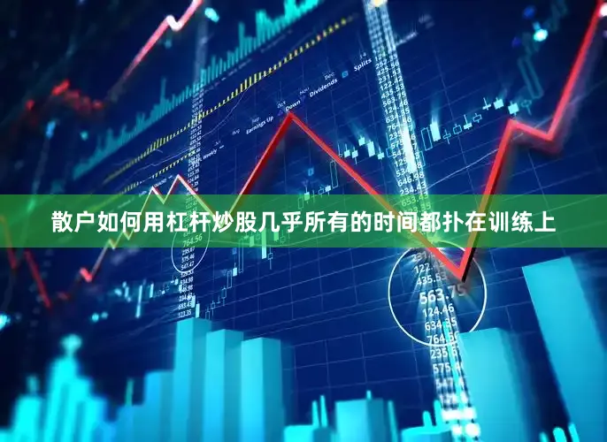 散户如何用杠杆炒股几乎所有的时间都扑在训练上