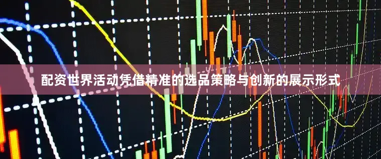 配资世界活动凭借精准的选品策略与创新的展示形式