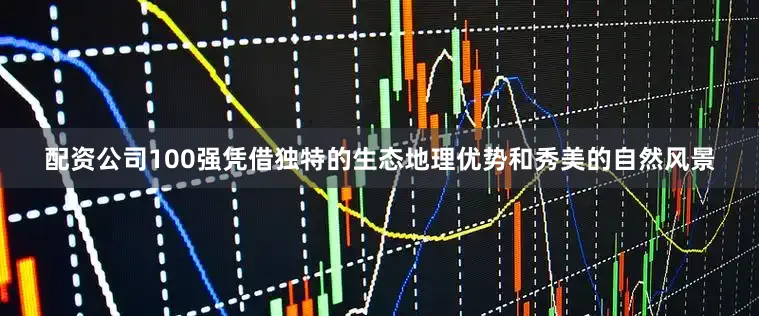 配资公司100强凭借独特的生态地理优势和秀美的自然风景