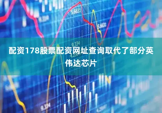 配资178股票配资网址查询取代了部分英伟达芯片
