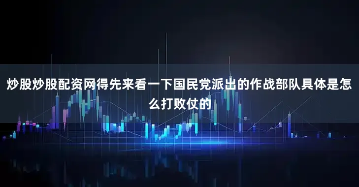 炒股炒股配资网得先来看一下国民党派出的作战部队具体是怎么打败仗的