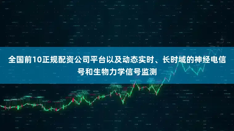 全国前10正规配资公司平台以及动态实时、长时域的神经电信号和生物力学信号监测