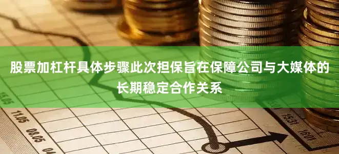 股票加杠杆具体步骤此次担保旨在保障公司与大媒体的长期稳定合作关系