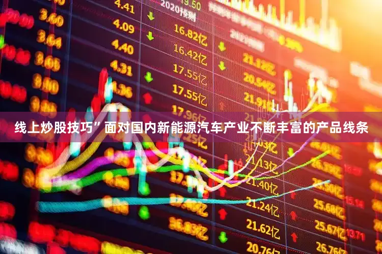 线上炒股技巧”面对国内新能源汽车产业不断丰富的产品线条