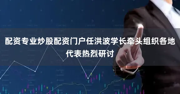 配资专业炒股配资门户任洪波学长牵头组织各地代表热烈研讨