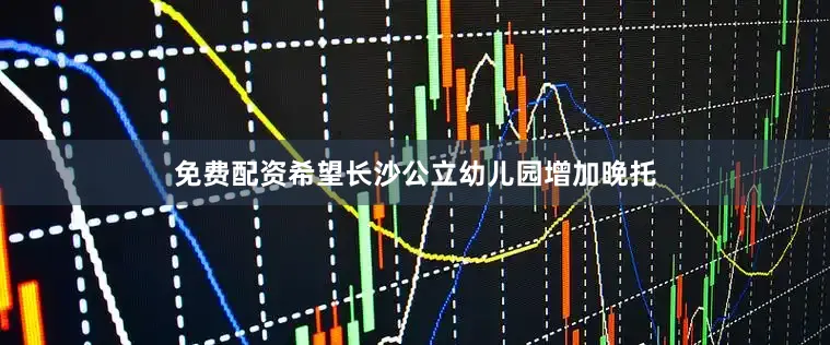 免费配资希望长沙公立幼儿园增加晚托