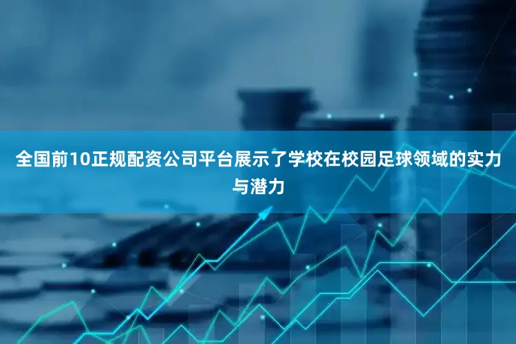 全国前10正规配资公司平台展示了学校在校园足球领域的实力与潜力
