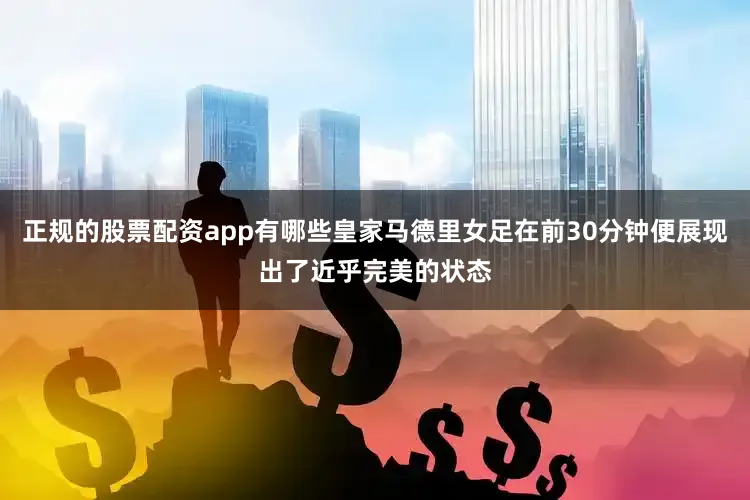 正规的股票配资app有哪些皇家马德里女足在前30分钟便展现出了近乎完美的状态