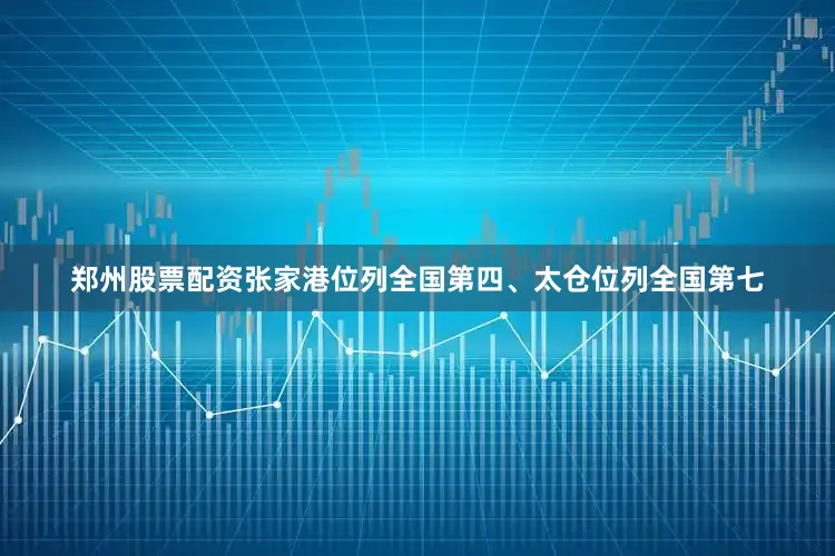 郑州股票配资张家港位列全国第四、太仓位列全国第七
