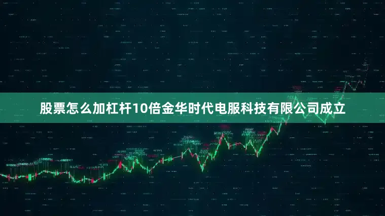 股票怎么加杠杆10倍金华时代电服科技有限公司成立