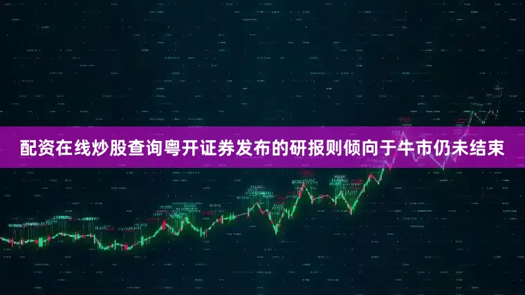 配资在线炒股查询粤开证券发布的研报则倾向于牛市仍未结束