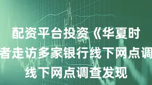 配资平台投资《华夏时报》记者走访多家银行线下网点调查发现