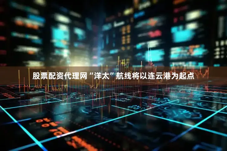 股票配资代理网“洋太”航线将以连云港为起点