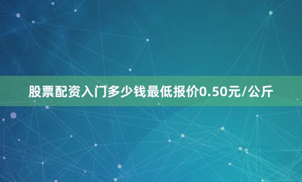 股票配资入门多少钱最低报价0.50元/公斤