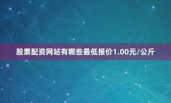 股票配资网站有哪些最低报价1.00元/公斤