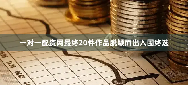 一对一配资网最终20件作品脱颖而出入围终选