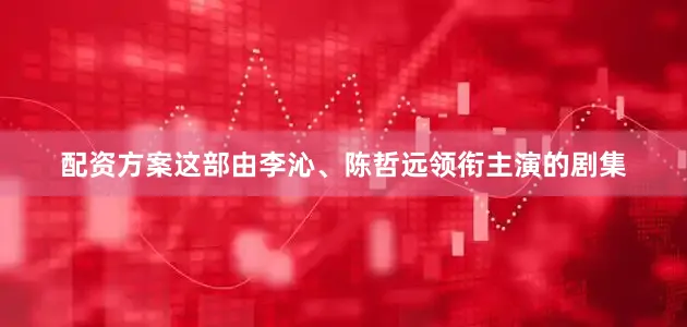 配资方案这部由李沁、陈哲远领衔主演的剧集
