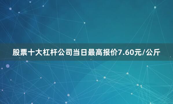 股票十大杠杆公司当日最高报价7.60元/公斤
