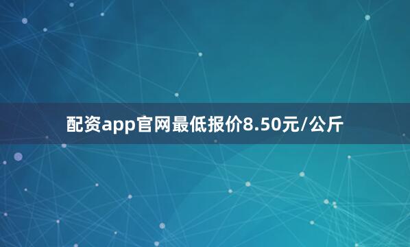配资app官网最低报价8.50元/公斤