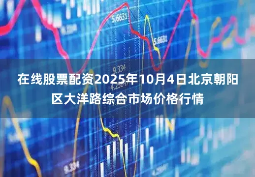 在线股票配资2025年10月4日北京朝阳区大洋路综合市场价格行情
