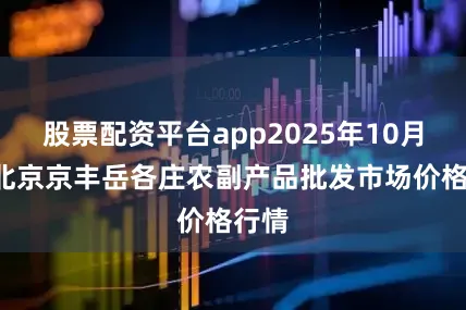 股票配资平台app2025年10月4日北京京丰岳各庄农副产品批发市场价格行情