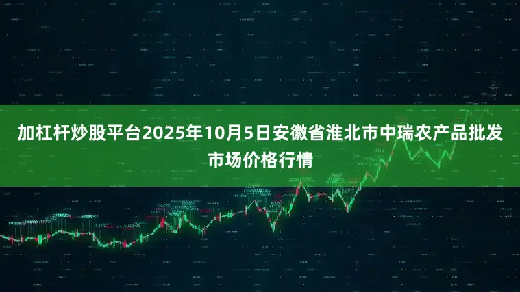 加杠杆炒股平台2025年10月5日安徽省淮北市中瑞农产品批发市场价格行情