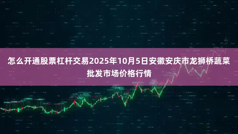 怎么开通股票杠杆交易2025年10月5日安徽安庆市龙狮桥蔬菜批发市场价格行情