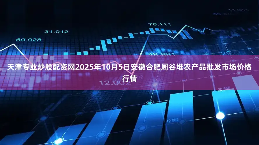 天津专业炒股配资网2025年10月5日安徽合肥周谷堆农产品批发市场价格行情