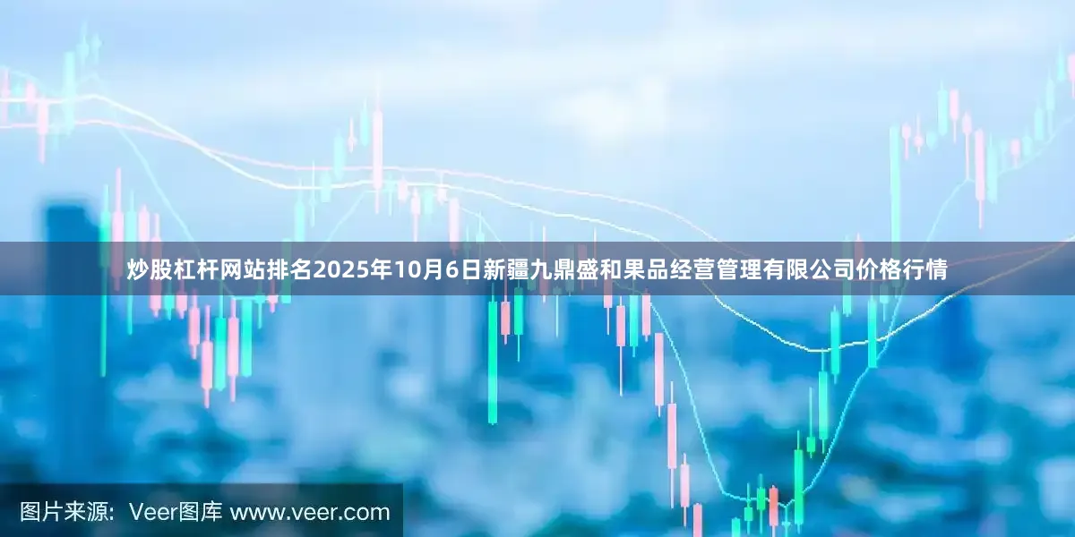 炒股杠杆网站排名2025年10月6日新疆九鼎盛和果品经营管理有限公司价格行情