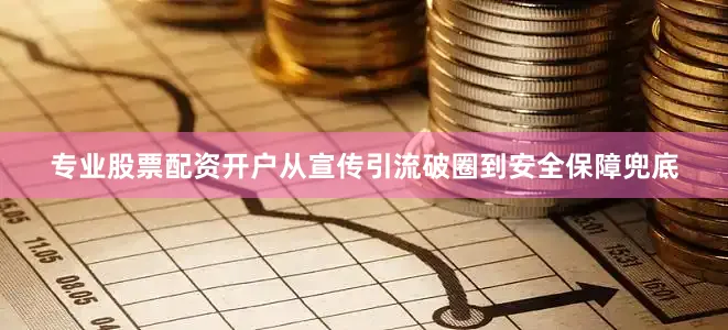 专业股票配资开户从宣传引流破圈到安全保障兜底