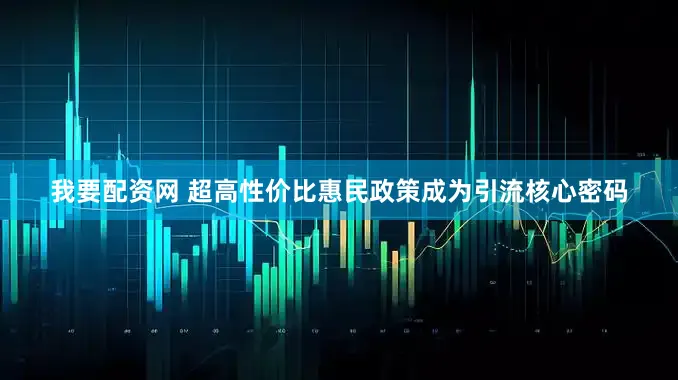我要配资网 超高性价比惠民政策成为引流核心密码